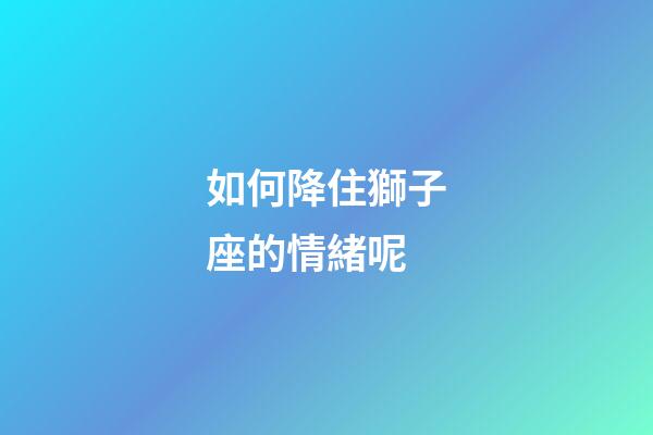 如何降住獅子座的情緒呢-第1張-星座運勢-玄機派