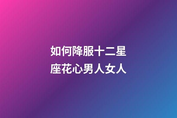 如何降服十二星座花心男人女人-第1張-星座運勢-玄機(jī)派
