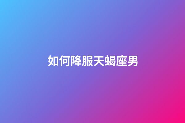 如何降服天蝎座男-第1張-星座運(yùn)勢(shì)-玄機(jī)派