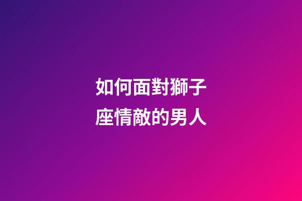 如何面對獅子座情敵的男人-第1張-星座運勢-玄機派
