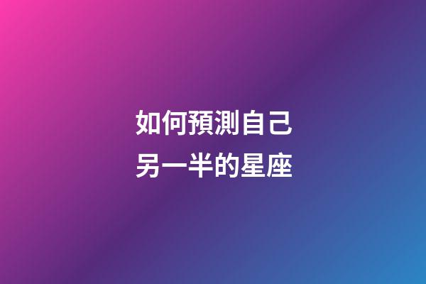 如何預測自己另一半的星座-第1張-星座運勢-玄機派