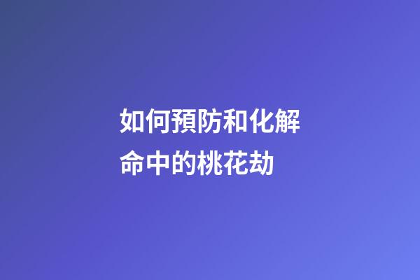 如何預防和化解命中的桃花劫
