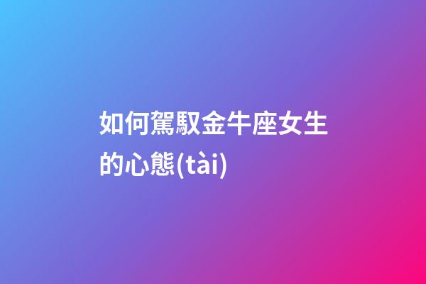 如何駕馭金牛座女生的心態(tài)-第1張-星座運(yùn)勢-玄機(jī)派