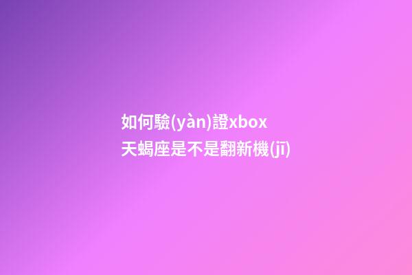 如何驗(yàn)證xbox天蝎座是不是翻新機(jī)