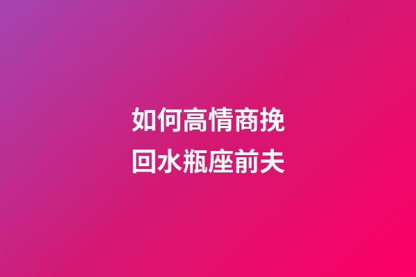 如何高情商挽回水瓶座前夫