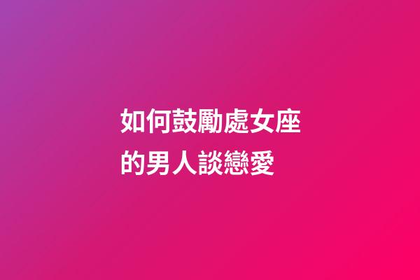 如何鼓勵處女座的男人談戀愛-第1張-星座運(yùn)勢-玄機(jī)派