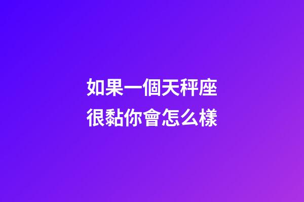 如果一個天秤座很黏你會怎么樣-第1張-星座運勢-玄機派