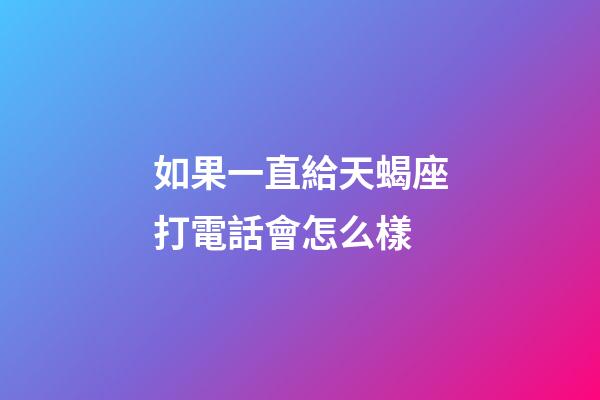 如果一直給天蝎座打電話會怎么樣-第1張-星座運(yùn)勢-玄機(jī)派