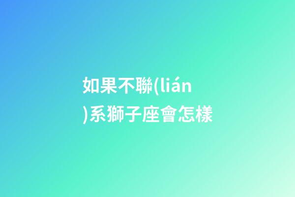 如果不聯(lián)系獅子座會怎樣-第1張-星座運勢-玄機(jī)派