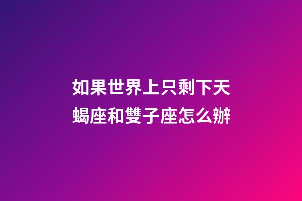 如果世界上只剩下天蝎座和雙子座怎么辦-第1張-星座運(yùn)勢(shì)-玄機(jī)派
