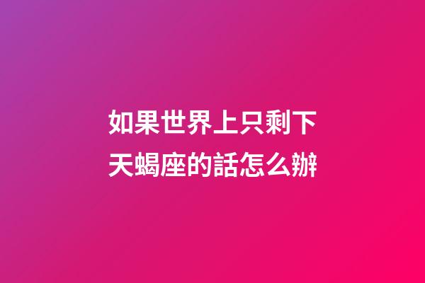 如果世界上只剩下天蝎座的話怎么辦-第1張-星座運(yùn)勢(shì)-玄機(jī)派
