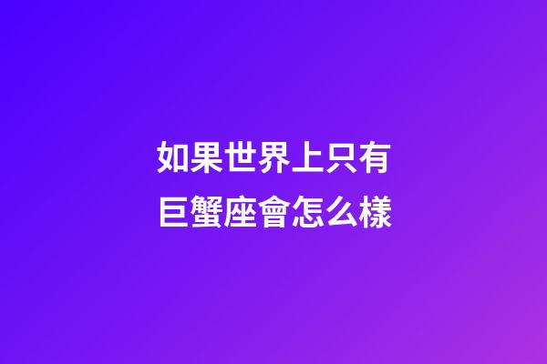 如果世界上只有巨蟹座會怎么樣-第1張-星座運勢-玄機派