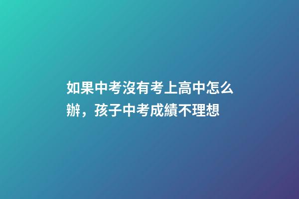 如果中考沒有考上高中怎么辦，孩子中考成績不理想-第1張-觀點-玄機派
