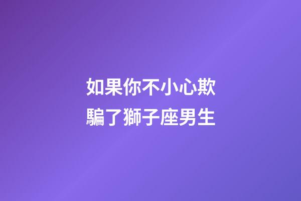 如果你不小心欺騙了獅子座男生-第1張-星座運勢-玄機派