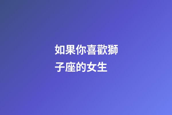如果你喜歡獅子座的女生-第1張-星座運勢-玄機派