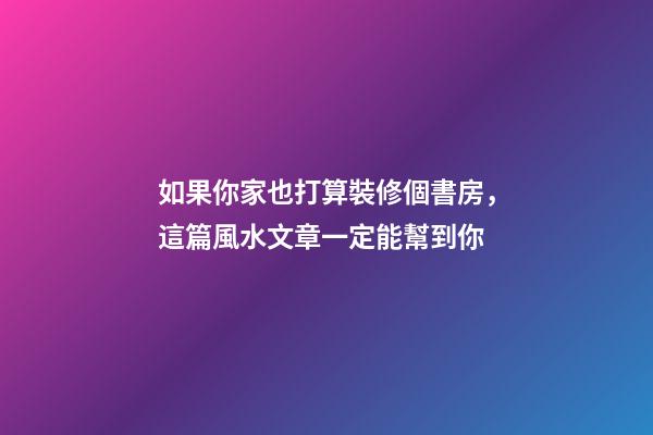 如果你家也打算裝修個書房，這篇風水文章一定能幫到你