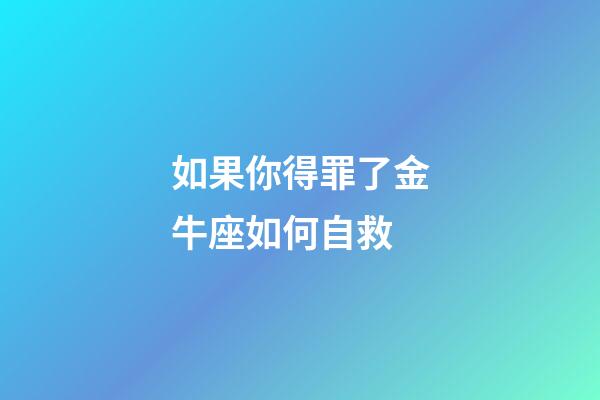 如果你得罪了金牛座如何自救-第1張-星座運勢-玄機派
