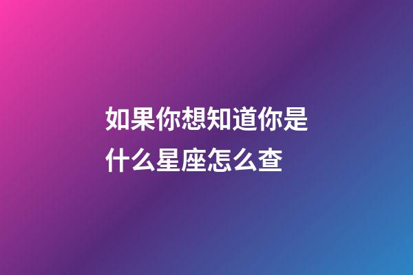 如果你想知道你是什么星座怎么查-第1張-星座運勢-玄機派