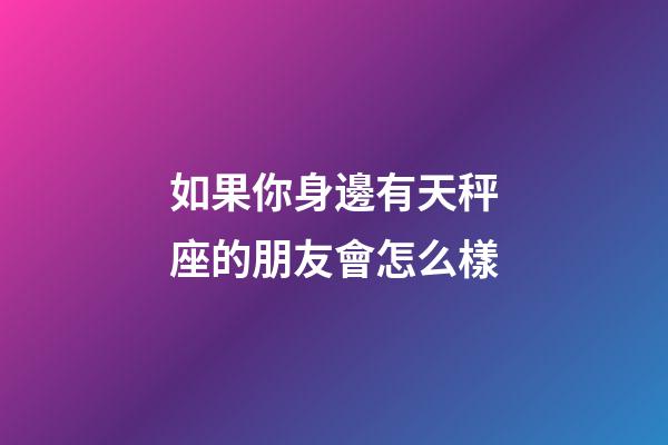 如果你身邊有天秤座的朋友會怎么樣-第1張-星座運勢-玄機派