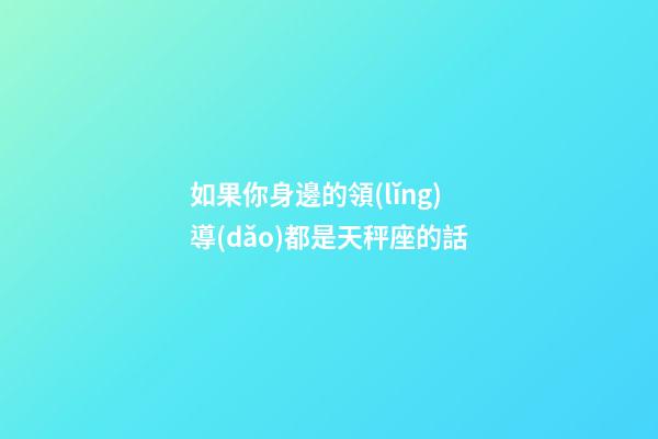 如果你身邊的領(lǐng)導(dǎo)都是天秤座的話-第1張-星座運(yùn)勢-玄機(jī)派