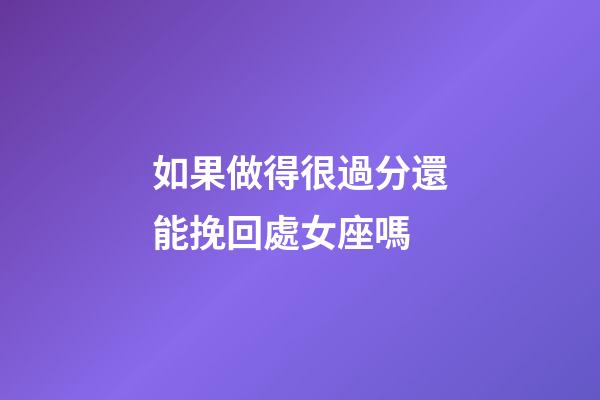 如果做得很過分還能挽回處女座嗎-第1張-星座運勢-玄機派