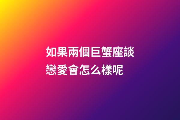 如果兩個巨蟹座談戀愛會怎么樣呢-第1張-星座運勢-玄機派
