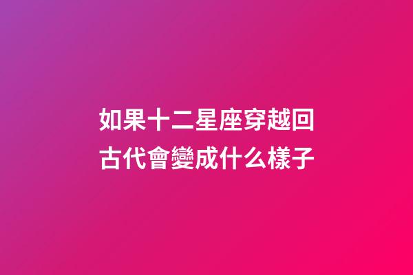 如果十二星座穿越回古代會變成什么樣子-第1張-星座運勢-玄機派