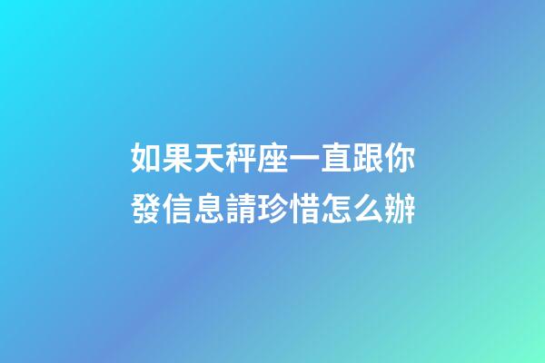 如果天秤座一直跟你發信息請珍惜怎么辦-第1張-星座運勢-玄機派