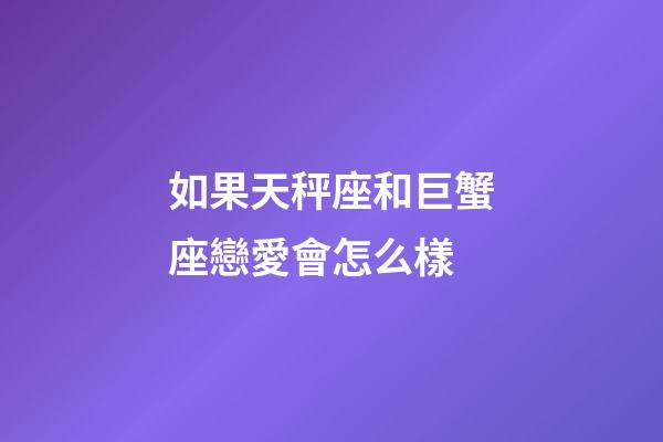如果天秤座和巨蟹座戀愛會怎么樣-第1張-星座運勢-玄機派
