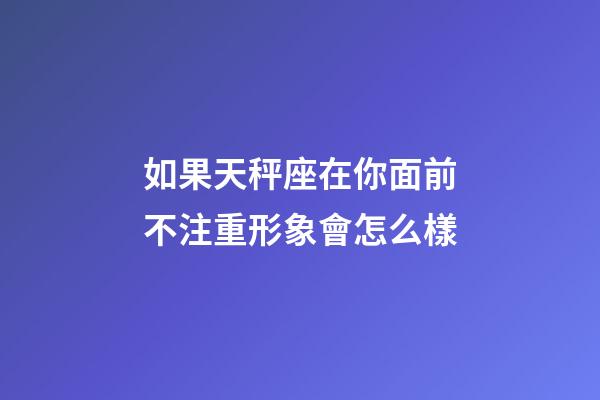 如果天秤座在你面前不注重形象會怎么樣-第1張-星座運勢-玄機派