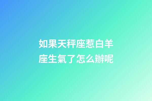 如果天秤座惹白羊座生氣了怎么辦呢-第1張-星座運(yùn)勢-玄機(jī)派
