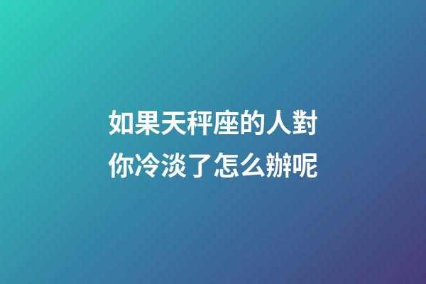 如果天秤座的人對你冷淡了怎么辦呢-第1張-星座運勢-玄機(jī)派