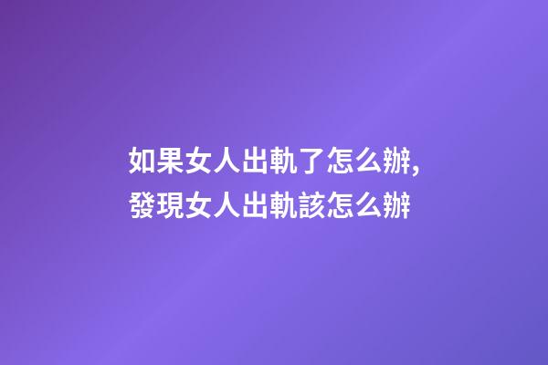 如果女人出軌了怎么辦,發現女人出軌該怎么辦-第1張-觀點-玄機派
