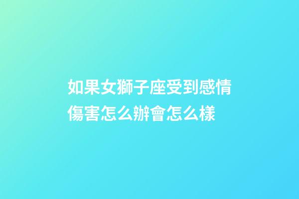 如果女獅子座受到感情傷害怎么辦會怎么樣-第1張-星座運勢-玄機派