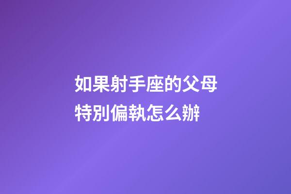 如果射手座的父母特別偏執怎么辦-第1張-星座運勢-玄機派