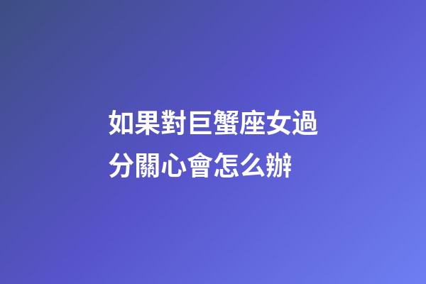 如果對巨蟹座女過分關心會怎么辦-第1張-星座運勢-玄機派