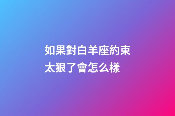 如果對白羊座約束太狠了會怎么樣-第1張-星座運勢-玄機派