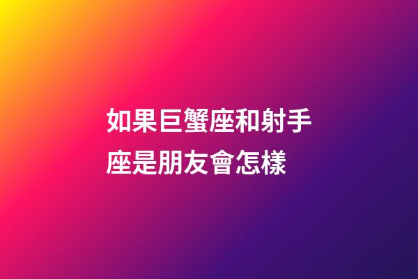 如果巨蟹座和射手座是朋友會怎樣-第1張-星座運勢-玄機派