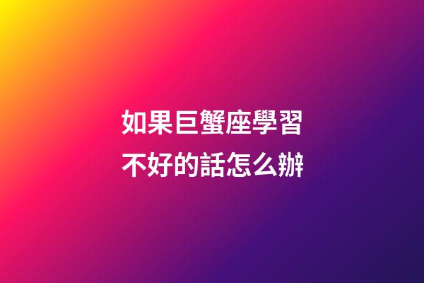 如果巨蟹座學習不好的話怎么辦-第1張-星座運勢-玄機派
