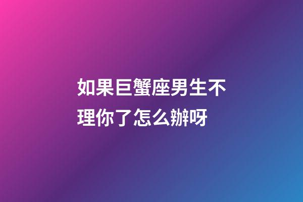 如果巨蟹座男生不理你了怎么辦呀-第1張-星座運(yùn)勢(shì)-玄機(jī)派
