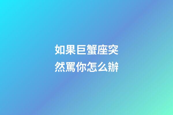 如果巨蟹座突然罵你怎么辦-第1張-星座運勢-玄機派