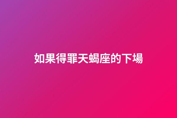 如果得罪天蝎座的下場