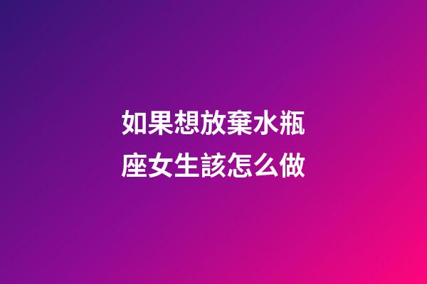 如果想放棄水瓶座女生該怎么做-第1張-星座運(yùn)勢-玄機(jī)派