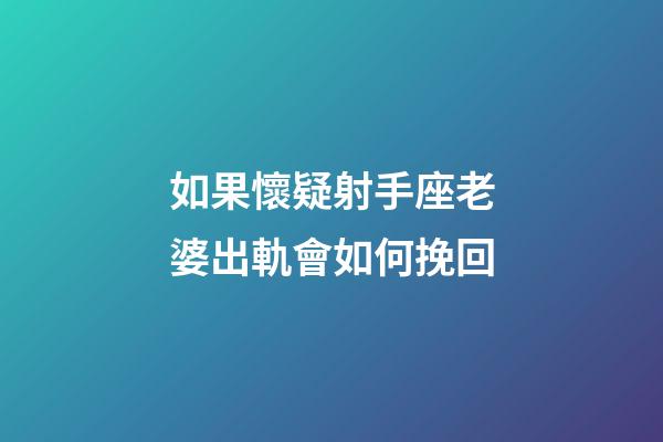 如果懷疑射手座老婆出軌會如何挽回-第1張-星座運勢-玄機派