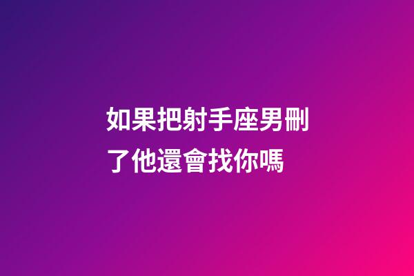 如果把射手座男刪了他還會找你嗎-第1張-星座運勢-玄機派