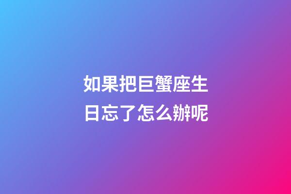 如果把巨蟹座生日忘了怎么辦呢-第1張-星座運勢-玄機派
