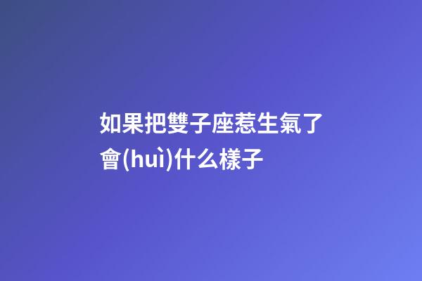如果把雙子座惹生氣了會(huì)什么樣子-第1張-星座運(yùn)勢(shì)-玄機(jī)派