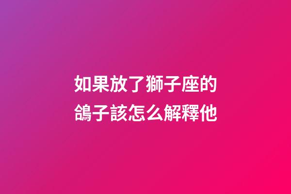 如果放了獅子座的鴿子該怎么解釋他-第1張-星座運勢-玄機(jī)派