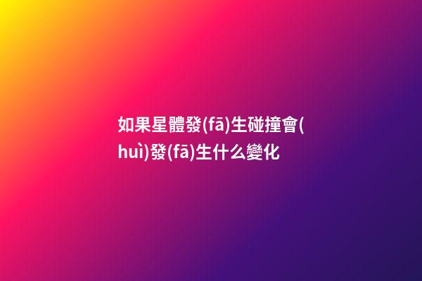 如果星體發(fā)生碰撞會(huì)發(fā)生什么變化-第1張-星座運(yùn)勢(shì)-玄機(jī)派