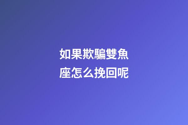 如果欺騙雙魚座怎么挽回呢-第1張-星座運勢-玄機派